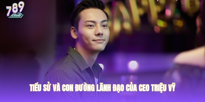 Tiểu sử và con đường lãnh đạo của CEO Triệu Vỹ