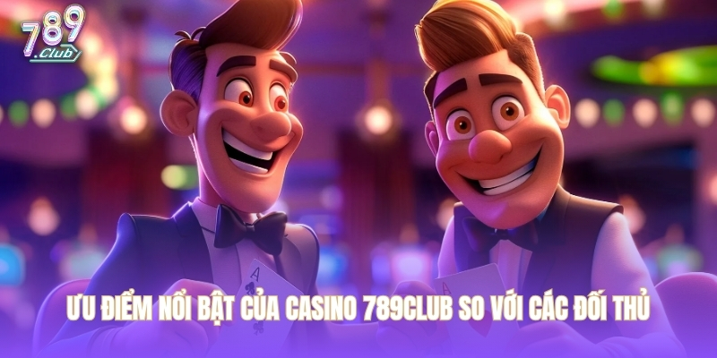 Ưu điểm nổi bật của casino 789CLUB so với các đối thủ